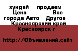 хундай 78 продаем › Цена ­ 650 000 - Все города Авто » Другое   . Красноярский край,Красноярск г.